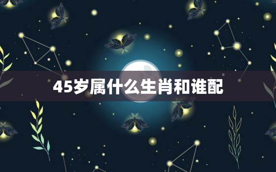 45岁属什么生肖和谁配(如何选择最佳配偶)