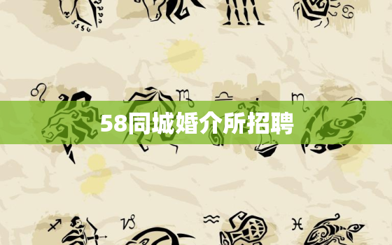 58同城婚介所招聘(寻找有爱心的婚恋顾问)