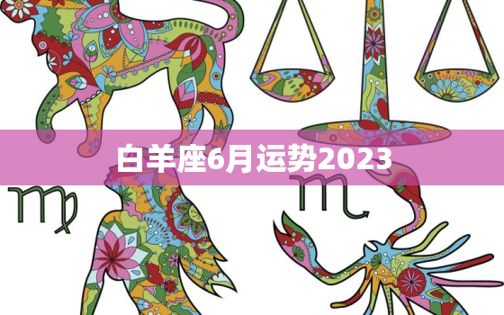 白羊座6月运势2023(爱情事业双丰收)