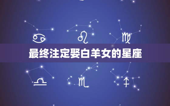 最终注定娶白羊女的星座(星座大揭秘)