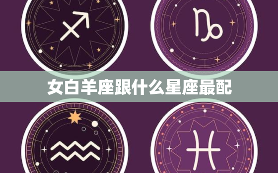 女白羊座跟什么星座最配(最佳星座组合揭秘)