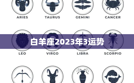 白羊座2023年3运势(好运连连财源滚滚)