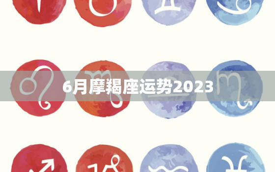 6月摩羯座运势2023(事业上迎来转机)