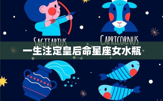 一生注定皇后命星座女水瓶(独具魅力的领袖气质)