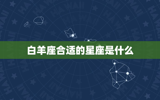 白羊座合适的星座是什么(最佳星座匹配是什么)