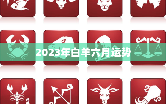 2023年白羊六月运势(事业上有所突破感情生活平稳)