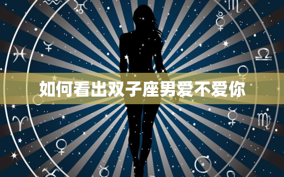 如何看出双子座男爱不爱你(探秘双子座男的爱情表现)