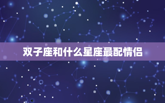 双子座和什么星座最配情侣(完美匹配的星座组合)