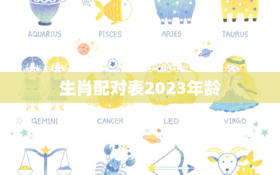 生肖配对表2023年龄(2023年生肖配对表看看你和TA的缘分如何)