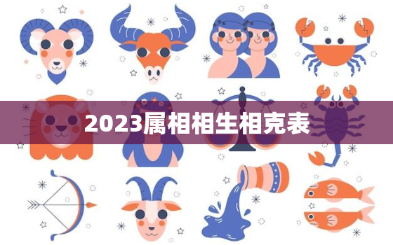 2023属相相生相克表(掌握生肖相克顺利迎接新年)