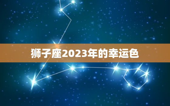 狮子座2023年的幸运色(预测金色将为狮子座带来好运)