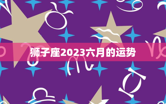 狮子座2023六月的运势(事业上有新突破)