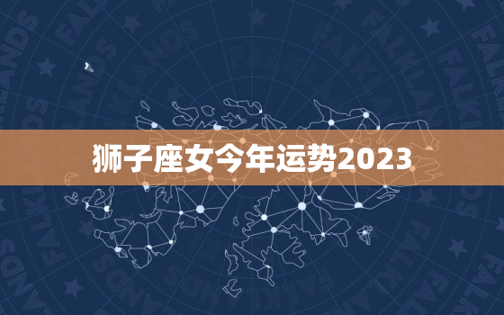 狮子座女今年运势2023(星光熠熠财运亨通)