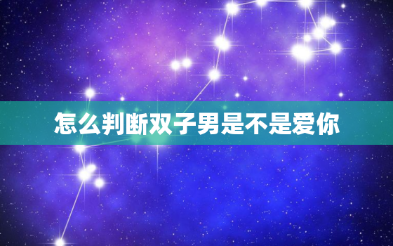 怎么判断双子男是不是爱你(5个绝招帮你看透他的心思)