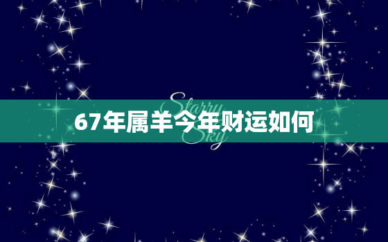 67年属羊今年财运如何(财富旺盛财源滚滚来)