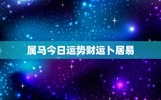 属马今日运势财运卜居易(财运亨通好事接二连三)