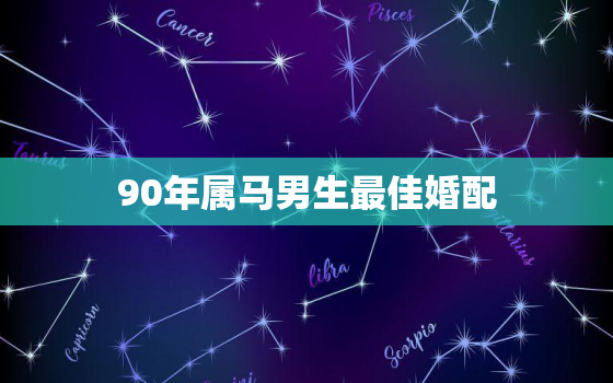 90年属马男生最佳婚配(揭秘星座专家推荐的最佳配偶)