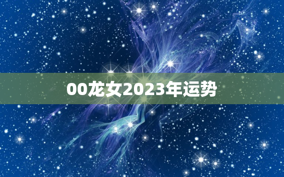 00龙女2023年运势(大展宏图财源滚滚来)