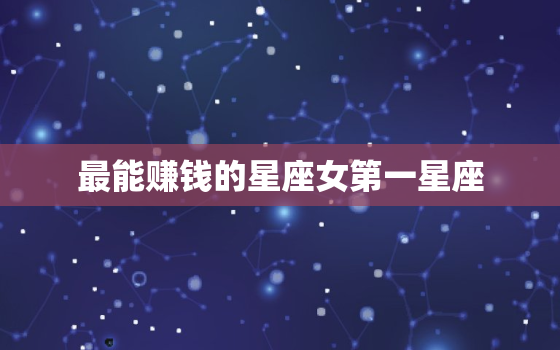 最能赚钱的星座女第一星座(揭秘她们的财富密码是什么)