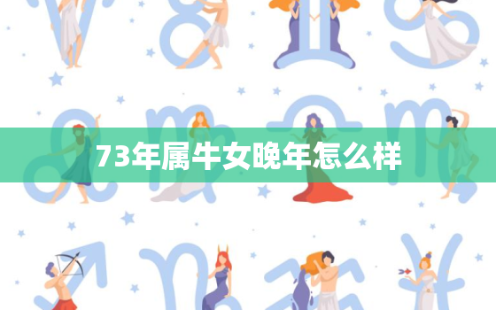 73年属牛女晚年怎么样(幸福长寿健康快乐)