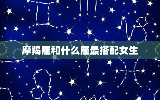 摩羯座和什么座最搭配女生(星座配对大揭秘)