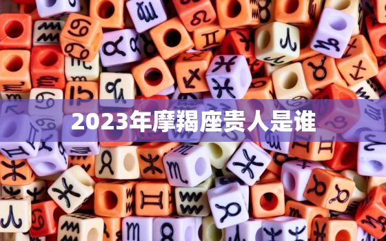 2023年摩羯座贵人是谁(揭秘星座专家为你解析)