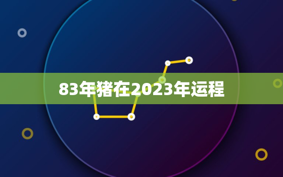 83年猪在2023年运程(猪年运势如何)