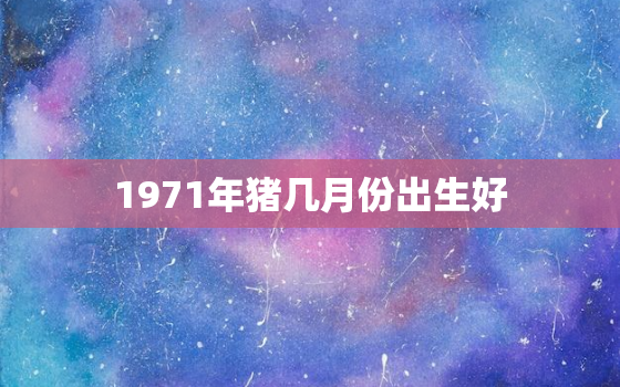 1971年猪几月份出生好(如何选择最佳出生月份)