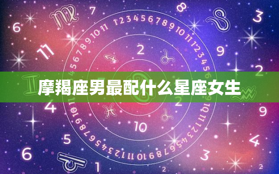 摩羯座男最配什么星座女生(星座配对大揭秘)