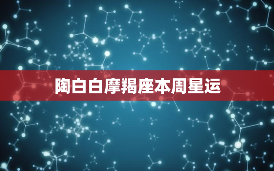 陶白白摩羯座本周星运(事业顺利感情有波动)