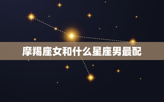 摩羯座女和什么星座男最配(星座大揭秘完美CP组合)