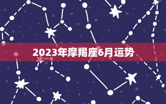 2023年摩羯座6月运势(事业上有所突破财运亦佳)