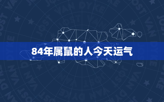 84年属鼠的人今天运气(幸运星高照财运亨通)