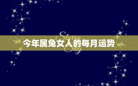 今年属兔女人的每月运势(2023年12星座运势大揭秘)