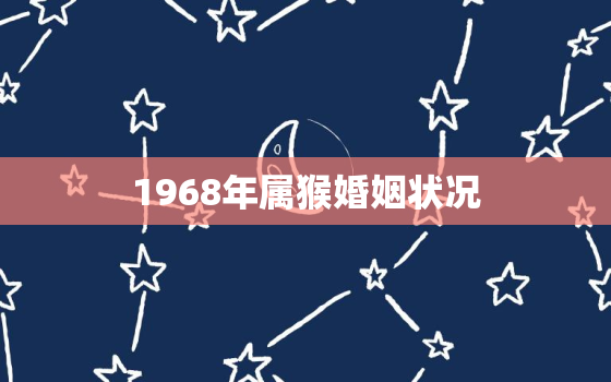 1968年属猴婚姻状况(婚姻稳定性高但需注意情感沟通)