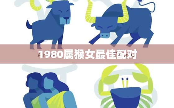 1980属猴女最佳配对(寻找完美伴侣星座配对大揭秘)