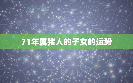 71年属猪人的子女的运势(2023年运势大揭秘)