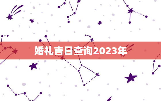 婚礼吉日查询2023年(如何选择最佳结婚日期)