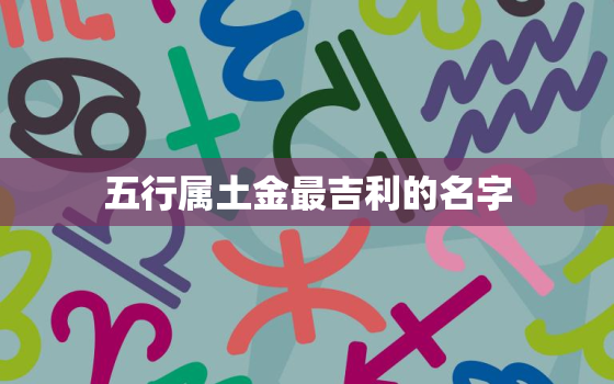 五行属土金最吉利的名字(如何选择)