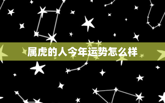 属虎的人今年运势怎么样(2023年属虎人财运旺盛但需注意健康问题)