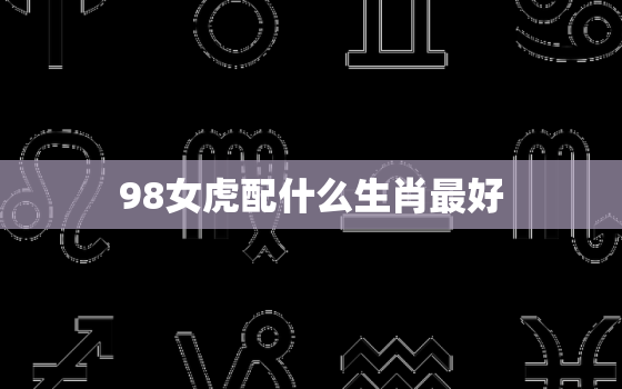 98女虎配什么生肖最好(如何选择最佳配偶)