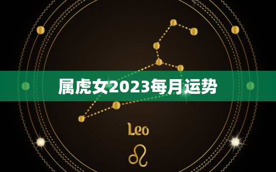 属虎女2023每月运势(幸运之星照耀财运旺盛事业顺利)