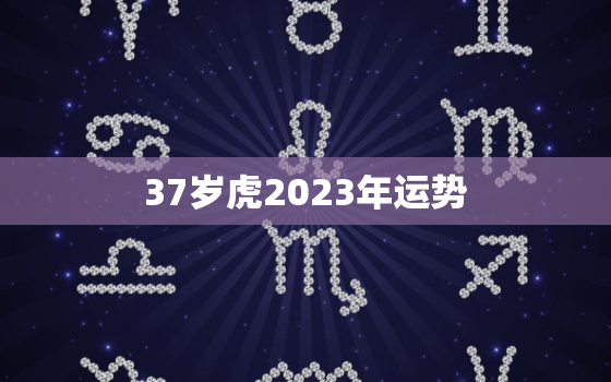 37岁虎2023年运势(独占财运事业顺风顺水)