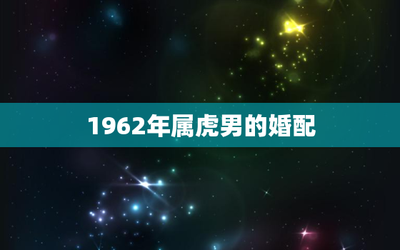 1962年属虎男的婚配(如何选择最佳配偶)