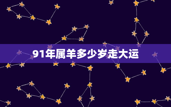 91年属羊多少岁走大运(解析属羊人的大运到底是什么时候)