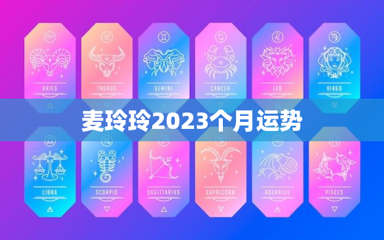 麦玲玲2023个月运势(事业顺风顺水感情有波折)