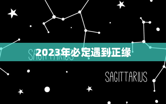 2023年必定遇到正缘(命中注定的爱情降临)