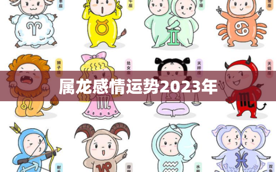 属龙感情运势2023年(爱情大丰收幸福满满)