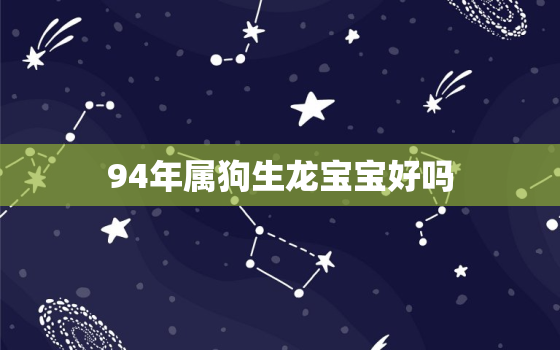 94年属狗生龙宝宝好吗(解析属相相生相克看看这个组合如何)