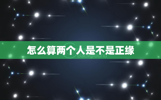 怎么算两个人是不是正缘(如何判断两人是否有缘分)